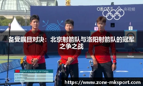 备受瞩目对决:北京射箭队与洛阳射箭队的冠军之争之战