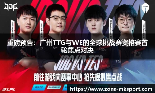 重磅预告:广州TTG与WE的全球挑战赛资格赛首轮焦点对决