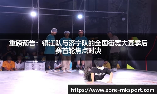重磅预告:镇江队与济宁队的全国街舞大赛季后赛首轮焦点对决