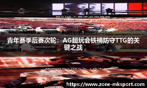 青年赛季后赛次轮:AG超玩会铁桶防守TTG的关键之战