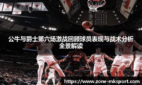 公牛与爵士第六场激战回顾球员表现与战术分析全景解读