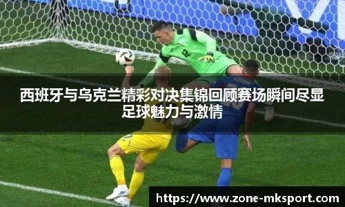 西班牙与乌克兰精彩对决集锦回顾赛场瞬间尽显足球魅力与激情